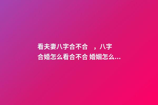 看夫妻八字合不合，八字合婚怎么看合不合 婚姻怎么看八字合不合，八字合不合怎么看？